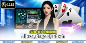 Cách Chơi Blackjack - Đỉnh Cao, Hốt Bạc Triệu Mỗi Ngày